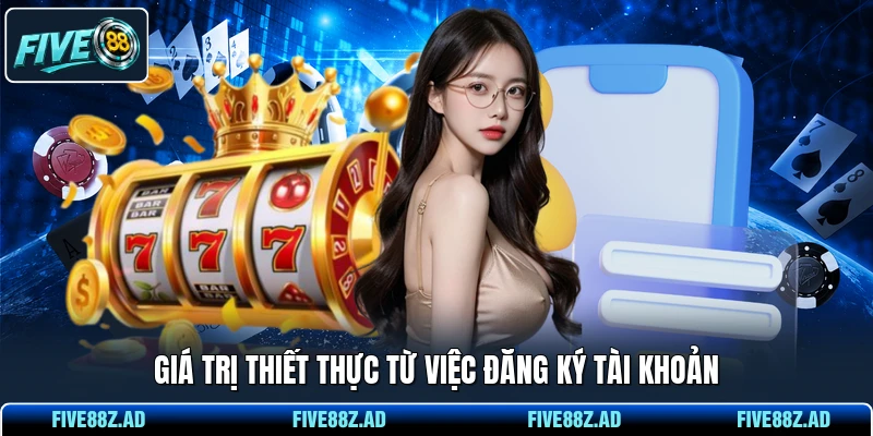 Giá trị thiết thực từ việc đăng ký tài khoản