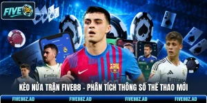 Kèo Nửa Trận FIVE88 - Phân Tích Thông Số Thể Thao Mới